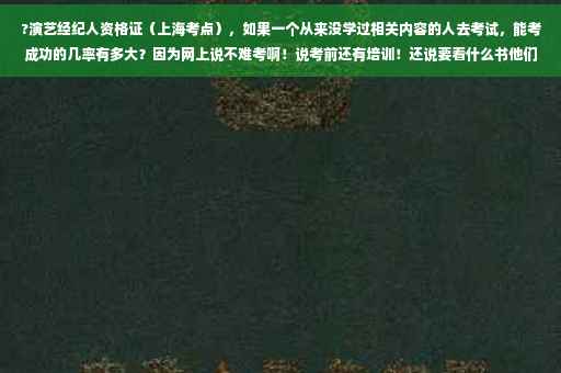 ?演艺经纪人资格证（上海考点），如果一个从来没学过相关内容的人去考试，能考成功的几率有多大？因为网上说不难考啊！说考前还有培训！还说要看什么书他们会告诉你的，这样的话，能考成功的几率多大?考演出经纪人要出示学历证明吗?