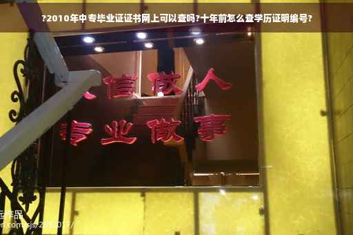 ?2010年中专毕业证证书网上可以查吗?十年前怎么查学历证明编号?