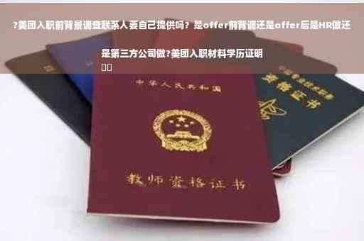 ?美团入职前背景调查联系人要自己提供吗？是offer前背调还是offer后是HR做还是第三方公司做?美团入职材料学历证明
⚡️