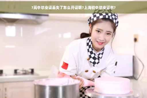 ?高中毕业证丢失了怎么开证明?上海初中毕业证书?