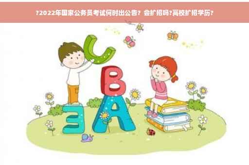 ?2022年国家公务员考试何时出公告？会扩招吗?高校扩招学历?