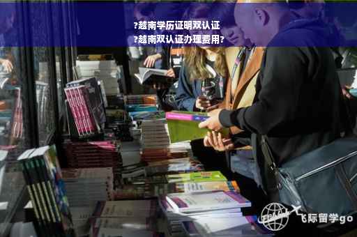 ?越南学历证明双认证
?越南双认证办理费用?