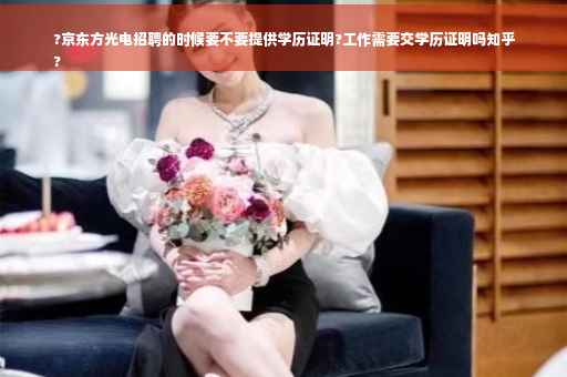 ?京东方光电招聘的时候要不要提供学历证明?工作需要交学历证明吗知乎
?