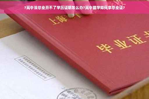 ?高中没毕业开不了学历证明怎么办?高中辍学如何拿毕业证?