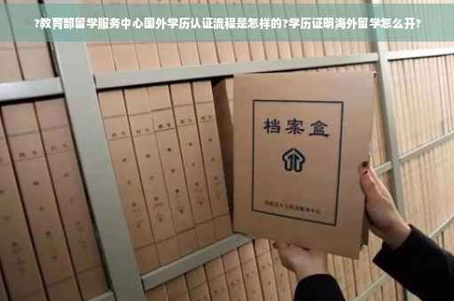 ?教育部留学服务中心国外学历认证流程是怎样的?学历证明海外留学怎么开?