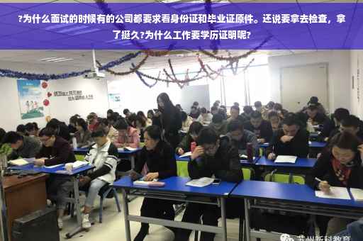 ?为什么面试的时候有的公司都要求看身份证和毕业证原件。还说要拿去检查，拿了挺久?为什么工作要学历证明呢?