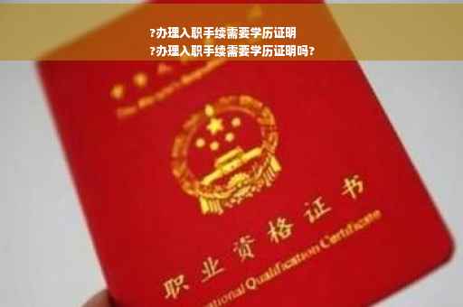 ?办理入职手续需要学历证明
?办理入职手续需要学历证明吗?