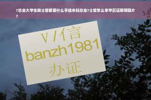 ?毕业大学生转士官都要什么手续本科毕业?士官怎么拿学历证明呢图片
?