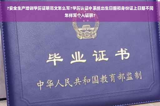 ?安全生产培训学历证明范文怎么写?学历认证中系统出生日期和身份证上日期不同怎样写个人证明?