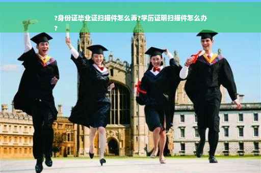 ?身份证毕业证扫描件怎么弄?学历证明扫描件怎么办
?