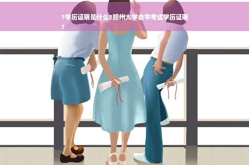 ?学历证明是什么?郑州大学自学考试学历证明
?