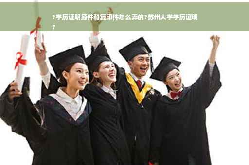 ?学历证明原件和复印件怎么弄的?苏州大学学历证明
?