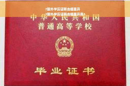 ?国外学历证明去哪里开
?国外学历证明去哪里开具?
