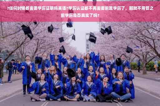 ?任何时候都需要学历证明吗英语?学历认证都不再需要前置学历了，那就不用管之前学历是否真实了吗?