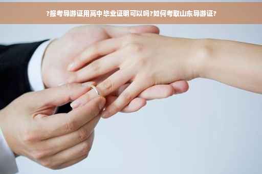?报考导游证用高中毕业证明可以吗?如何考取山东导游证?