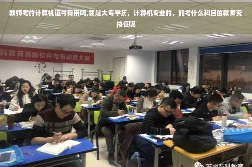 教师考的计算机证书有用吗,我是大专学历，计算机专业的，能考什么科目的教师资格证呢