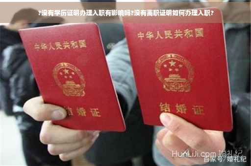 ?没有学历证明办理入职有影响吗?没有离职证明如何办理入职? ?没有学历证明办理入职有影响吗?没有离职证明如何办理入职?