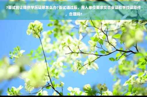 ?面试前让提供学历证明怎么办?面试通过后，用人单位要求交毕业证和学位证原件，合理吗?