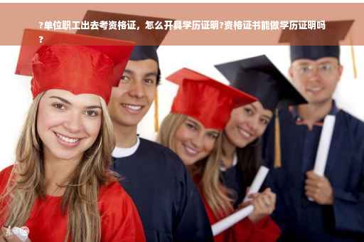 ?单位职工出去考资格证，怎么开具学历证明?资格证书能做学历证明吗
?