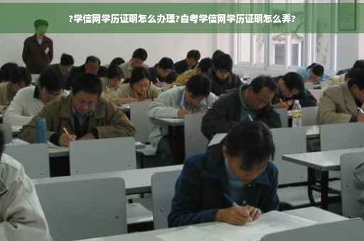 ?学信网学历证明怎么办理?自考学信网学历证明怎么弄?