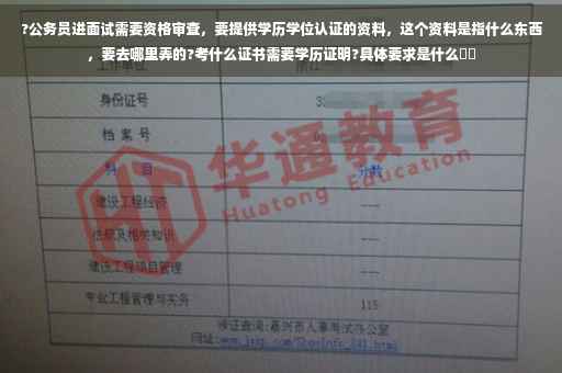 ?公务员进面试需要资格审查，要提供学历学位认证的资料，这个资料是指什么东西，要去哪里弄的?考什么证书需要学历证明?具体要求是什么⚡️