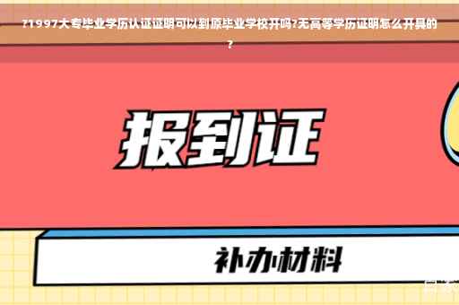 ?1997大专毕业学历认证证明可以到原毕业学校开吗?无高等学历证明怎么开具的?