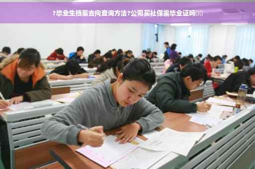 ?毕业生档案去向查询方法?公司买社保需毕业证吗⚡️