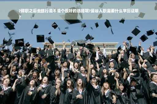 ?辞职之后去旅行是不是个很好的选择呢?曼谷入职需要什么学历证明
?