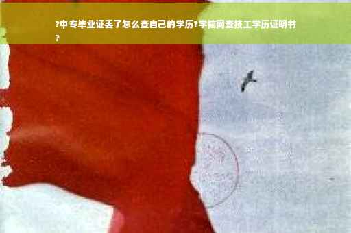?中专毕业证丢了怎么查自己的学历?学信网查技工学历证明书
?
