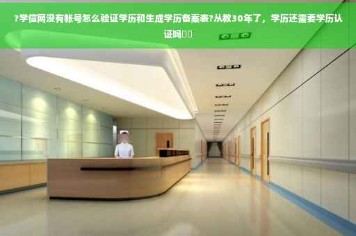 ?学信网没有帐号怎么验证学历和生成学历备案表?从教30年了，学历还需要学历认证吗⚡️