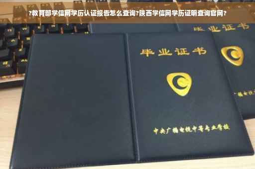 ?教育部学信网学历认证报告怎么查询?陕西学信网学历证明查询官网?
