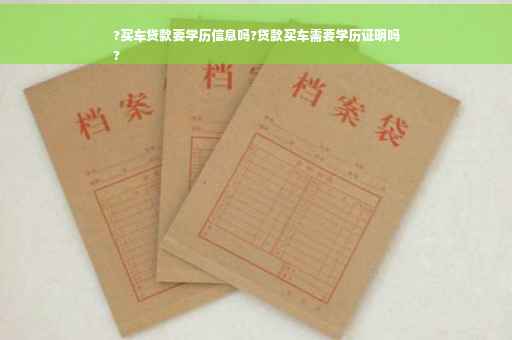 ?买车贷款要学历信息吗?贷款买车需要学历证明吗
?