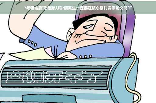 ?考研需要现场确认吗?研究生一定要在核心期刊发表论文吗⚡️