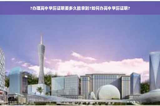 ?办理高中学历证明要多久能拿到?如何办高中学历证明?