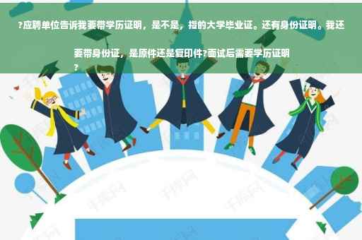 ?应聘单位告诉我要带学历证明，是不是，指的大学毕业证。还有身份证明。我还要带身份证，是原件还是复印件?面试后需要学历证明
?