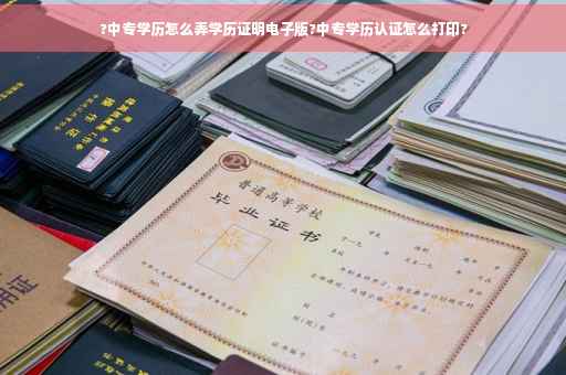 ?中专学历怎么弄学历证明电子版?中专学历认证怎么打印?