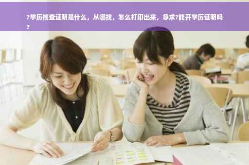 ?学历核查证明是什么，从哪找，怎么打印出来，急求?能开学历证明吗
?