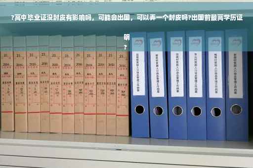 ?高中毕业证没封皮有影响吗，可能会出国，可以弄一个封皮吗?出国前最高学历证明
?