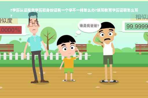 ?学历认证报告学历和身份证有一个字不一样怎么办?填写教育学历证明怎么写
?
