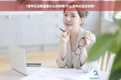 ?带学历证明需要什么材料呢?什么是学历佐证材料?