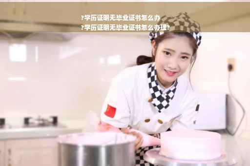 ?学历证明无毕业证书怎么办
?学历证明无毕业证书怎么办理?