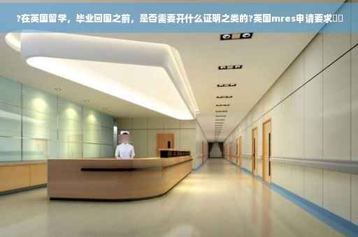 ?在英国留学，毕业回国之前，是否需要开什么证明之类的?英国mres申请要求⚡️
