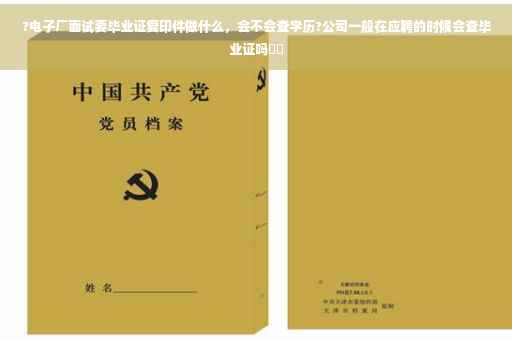 ?电子厂面试要毕业证复印件做什么，会不会查学历?公司一般在应聘的时候会查毕业证吗⚡️