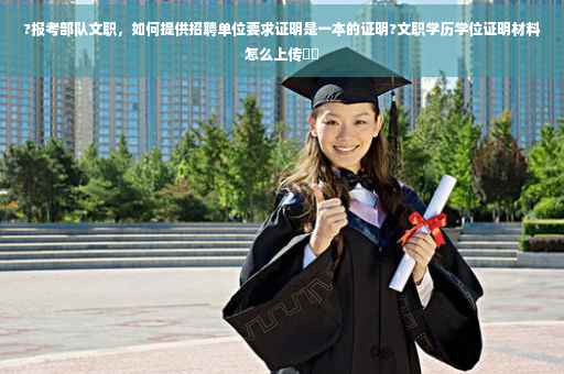 ?报考部队文职，如何提供招聘单位要求证明是一本的证明?文职学历学位证明材料怎么上传⚡️