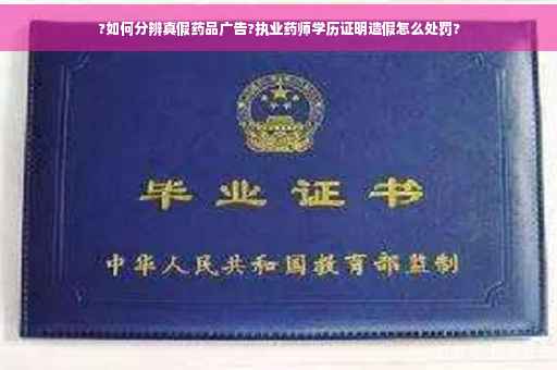 ?如何分辨真假药品广告?执业药师学历证明造假怎么处罚?