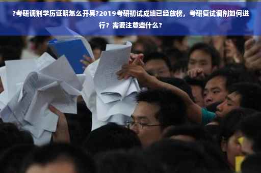 ?考研调剂学历证明怎么开具?2019考研初试成绩已经放榜，考研复试调剂如何进行？需要注意些什么?