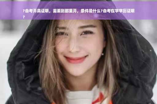 ?自考开具证明，需要到那里开，条件是什么?自考在学学历证明
?