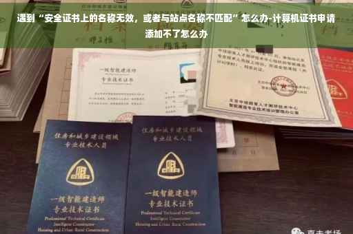 遇到“安全证书上的名称无效，或者与站点名称不匹配”怎么办-计算机证书申请添加不了怎么办