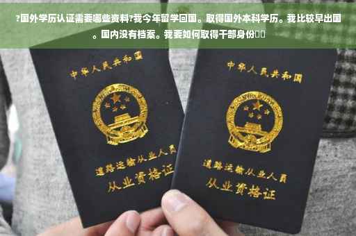 ?国外学历认证需要哪些资料?我今年留学回国。取得国外本科学历。我比较早出国。国内没有档案。我要如何取得干部身份⚡️