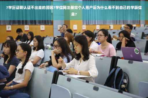 ?学历证明认证不出来的原因?学信网注册完个人用户后为什么看不到自己的学籍信息?